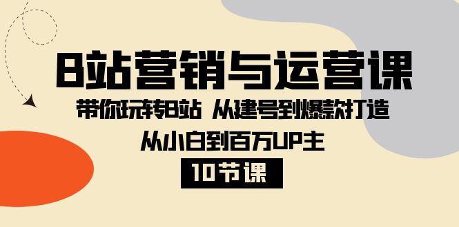 727.B站营销与运营课：带你玩转B站 从建号到爆款打造 从小白到百万UP主-10节课-希音出海