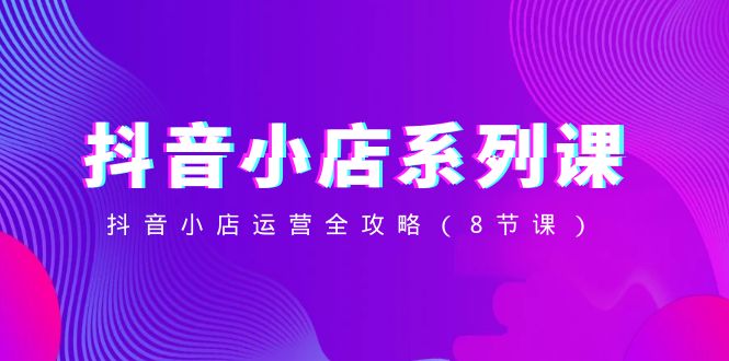 796.抖音小店-系列课，抖音小店运营全攻略（8节课）-希音出海