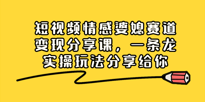 816.短视频情感婆媳赛道变现分享课，一条龙实操玩法分享给你-希音出海