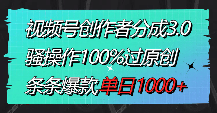 854.视频号创作者分成3.0玩法，骚操作100%过原创，条条爆款，单日1000+-希音出海